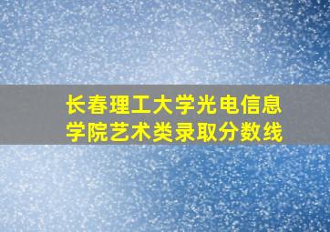 长春理工大学光电信息学院艺术类录取分数线