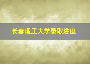 长春理工大学录取进度