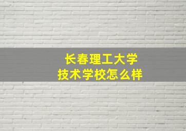 长春理工大学技术学校怎么样