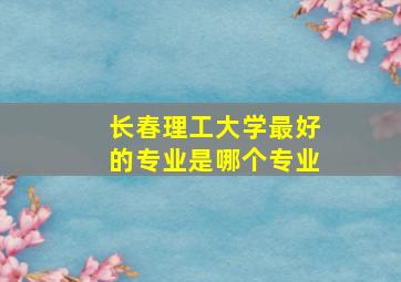 长春理工大学最好的专业是哪个专业