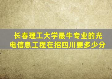 长春理工大学最牛专业的光电信息工程在招四川要多少分