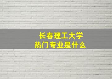 长春理工大学热门专业是什么