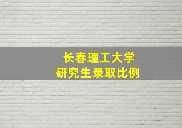 长春理工大学研究生录取比例