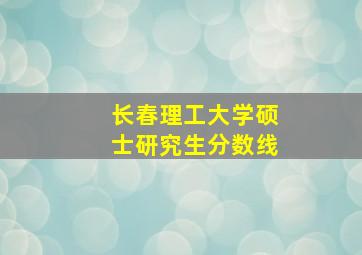 长春理工大学硕士研究生分数线