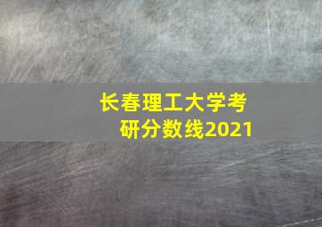 长春理工大学考研分数线2021