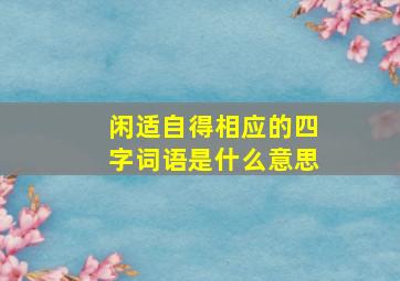 闲适自得相应的四字词语是什么意思