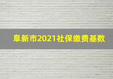 阜新市2021社保缴费基数