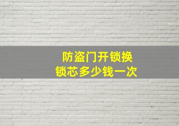 防盗门开锁换锁芯多少钱一次