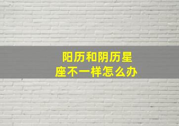 阳历和阴历星座不一样怎么办