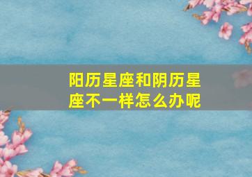 阳历星座和阴历星座不一样怎么办呢