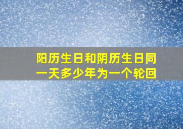 阳历生日和阴历生日同一天多少年为一个轮回