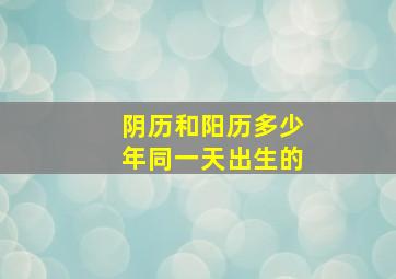 阴历和阳历多少年同一天出生的