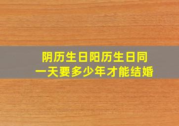 阴历生日阳历生日同一天要多少年才能结婚