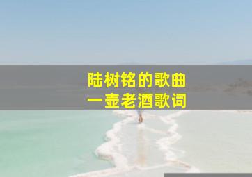 陆树铭的歌曲一壶老酒歌词