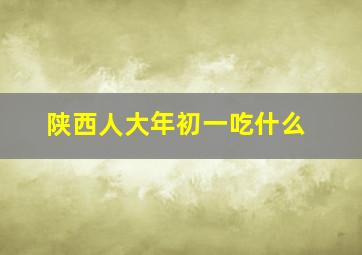 陕西人大年初一吃什么