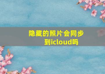 隐藏的照片会同步到icloud吗