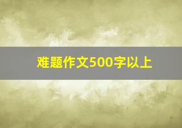 难题作文500字以上