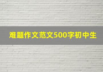 难题作文范文500字初中生