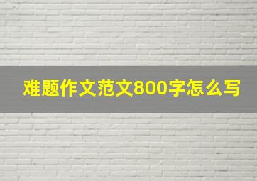 难题作文范文800字怎么写