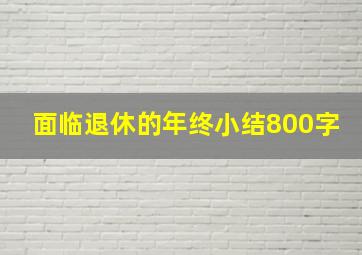 面临退休的年终小结800字