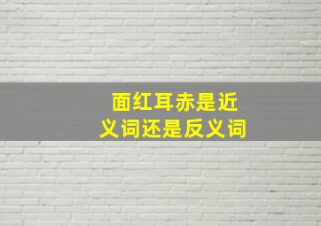 面红耳赤是近义词还是反义词