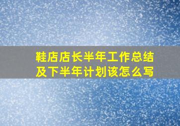 鞋店店长半年工作总结及下半年计划该怎么写