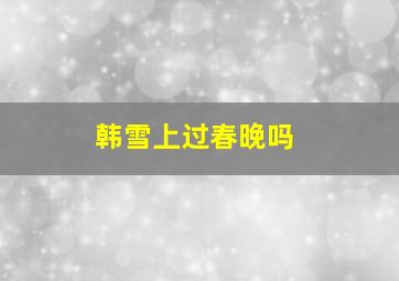 韩雪上过春晚吗