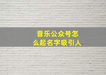 音乐公众号怎么起名字吸引人