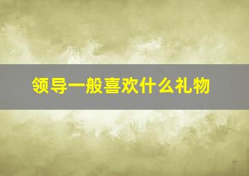 领导一般喜欢什么礼物