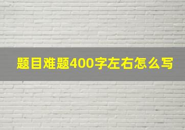 题目难题400字左右怎么写