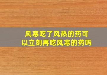 风寒吃了风热的药可以立刻再吃风寒的药吗