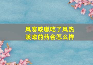 风寒咳嗽吃了风热咳嗽的药会怎么样