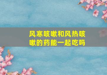 风寒咳嗽和风热咳嗽的药能一起吃吗