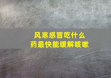 风寒感冒吃什么药最快能缓解咳嗽