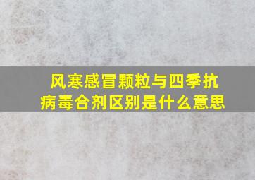 风寒感冒颗粒与四季抗病毒合剂区别是什么意思