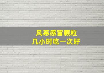 风寒感冒颗粒几小时吃一次好