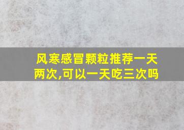 风寒感冒颗粒推荐一天两次,可以一天吃三次吗