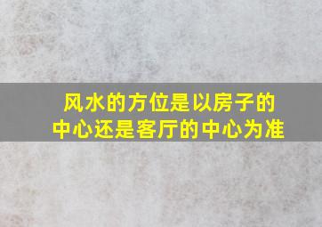 风水的方位是以房子的中心还是客厅的中心为准