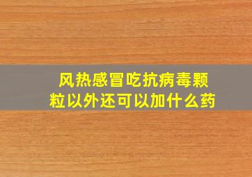 风热感冒吃抗病毒颗粒以外还可以加什么药