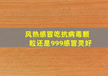 风热感冒吃抗病毒颗粒还是999感冒灵好