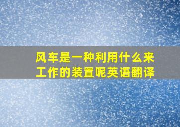 风车是一种利用什么来工作的装置呢英语翻译