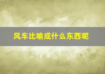 风车比喻成什么东西呢