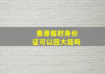 香港临时身份证可以回大陆吗