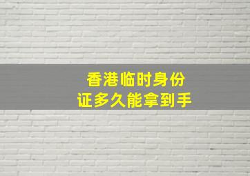 香港临时身份证多久能拿到手