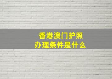 香港澳门护照办理条件是什么