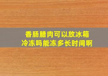 香肠腊肉可以放冰箱冷冻吗能冻多长时间啊