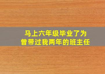 马上六年级毕业了为曾带过我两年的班主任