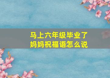 马上六年级毕业了妈妈祝福语怎么说