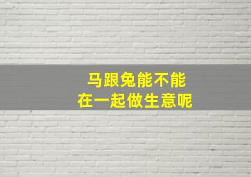 马跟兔能不能在一起做生意呢