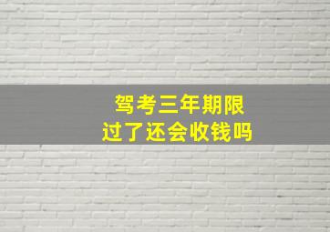 驾考三年期限过了还会收钱吗